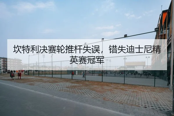 坎特利决赛轮推杆失误，错失迪士尼精英赛冠军